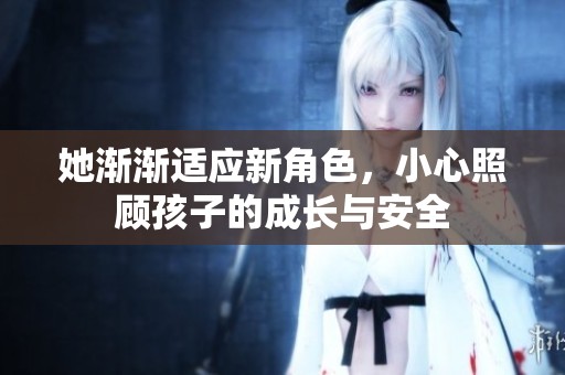 她渐渐适应新角色，小心照顾孩子的成长与安全