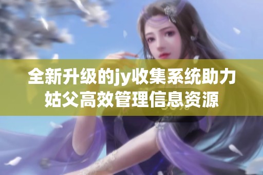 全新升级的jy收集系统助力姑父高效管理信息资源