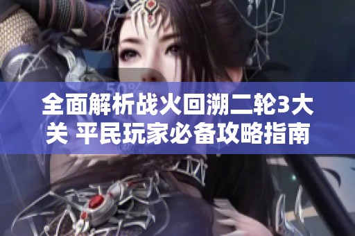 全面解析战火回溯二轮3大关 平民玩家必备攻略指南