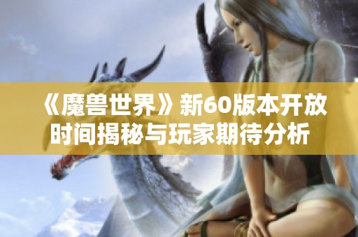 《魔兽世界》新60版本开放时间揭秘与玩家期待分析