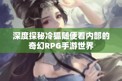 深度探秘冷狐随便看内部的奇幻RPG手游世界