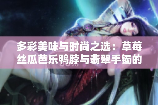 多彩美味与时尚之选：草莓丝瓜芭乐鸭脖与翡翠手镯的完美搭配