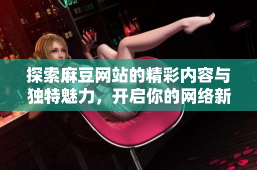 探索麻豆网站的精彩内容与独特魅力，开启你的网络新体验