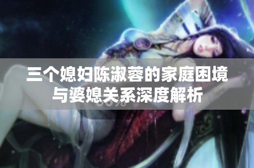 三个媳妇陈淑蓉的家庭困境与婆媳关系深度解析