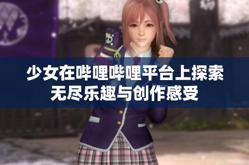 少女在哔哩哔哩平台上探索无尽乐趣与创作感受