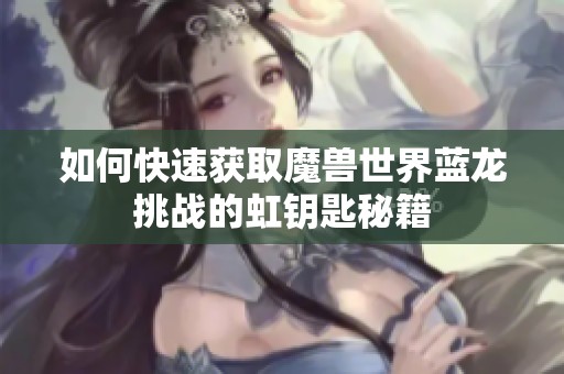 如何快速获取魔兽世界蓝龙挑战的虹钥匙秘籍