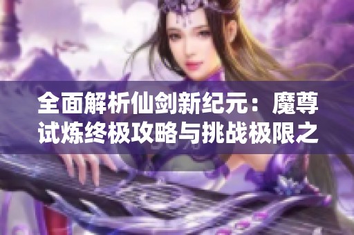 全面解析仙剑新纪元：魔尊试炼终极攻略与挑战极限之旅