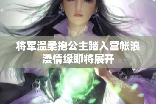 将军温柔抱公主踏入营帐浪漫情缘即将展开