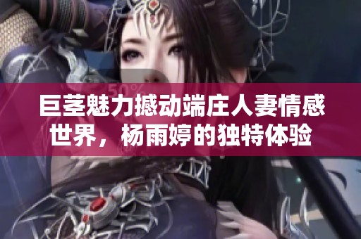 巨茎魅力撼动端庄人妻情感世界，杨雨婷的独特体验