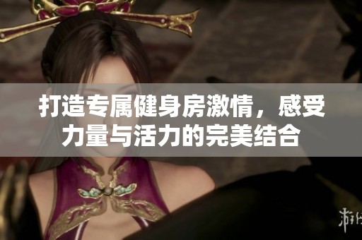 打造专属健身房激情，感受力量与活力的完美结合