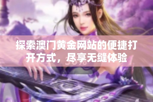 探索澳门黄金网站的便捷打开方式，尽享无缝体验