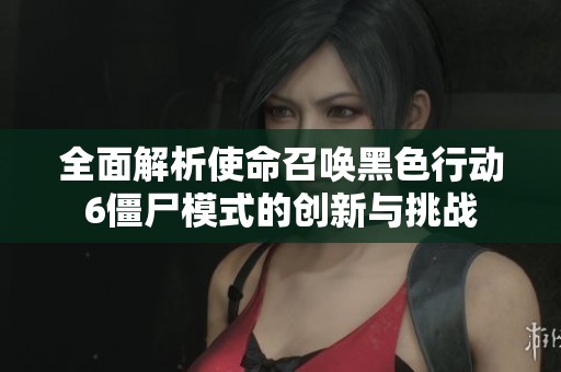 全面解析使命召唤黑色行动6僵尸模式的创新与挑战