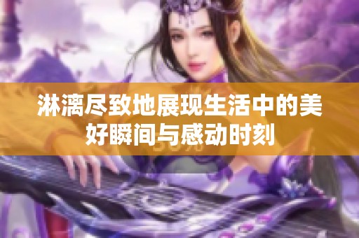 淋漓尽致地展现生活中的美好瞬间与感动时刻