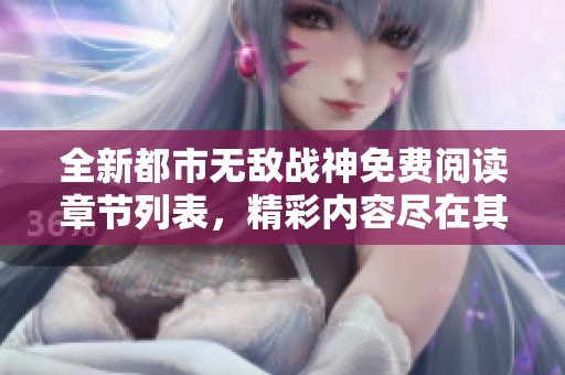 全新都市无敌战神免费阅读章节列表，精彩内容尽在其中