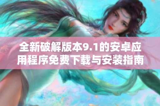 全新破解版本9.1的安卓应用程序免费下载与安装指南