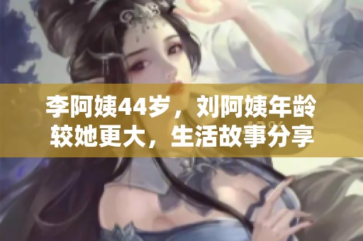 李阿姨44岁，刘阿姨年龄较她更大，生活故事分享