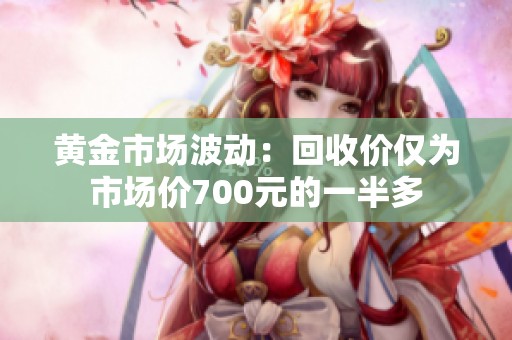 黄金市场波动：回收价仅为市场价700元的一半多