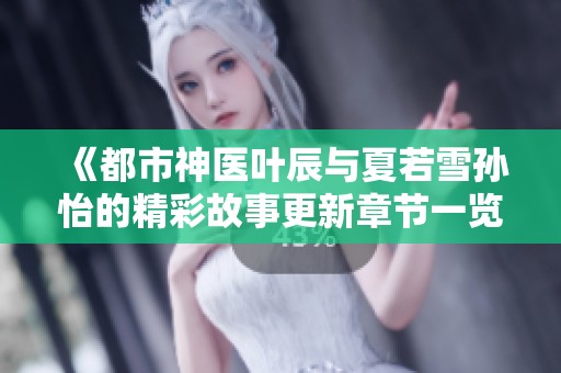 《都市神医叶辰与夏若雪孙怡的精彩故事更新章节一览》