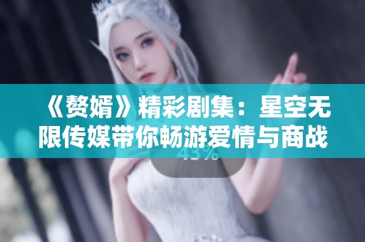 《赘婿》精彩剧集：星空无限传媒带你畅游爱情与商战的世界