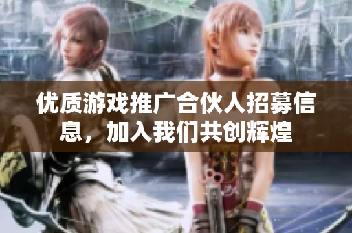 优质游戏推广合伙人招募信息，加入我们共创辉煌
