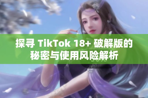 探寻 TikTok 18+ 破解版的秘密与使用风险解析