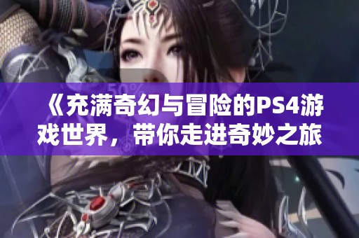 《充满奇幻与冒险的PS4游戏世界，带你走进奇妙之旅》