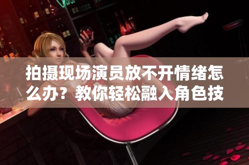 拍摄现场演员放不开情绪怎么办？教你轻松融入角色技巧