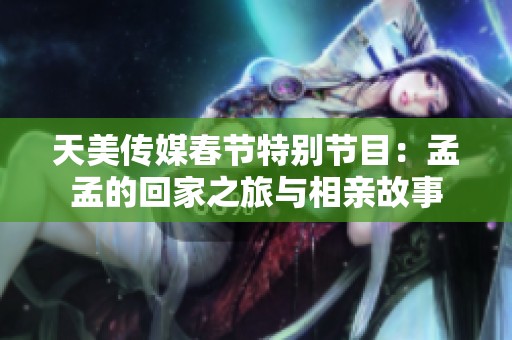 天美传媒春节特别节目：孟孟的回家之旅与相亲故事