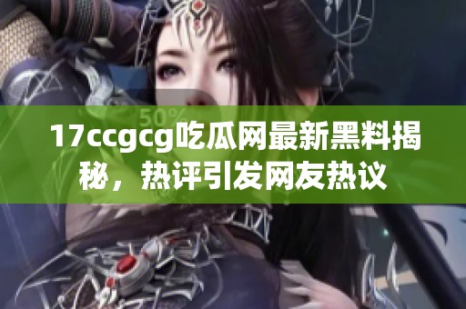 17ccgcg吃瓜网最新黑料揭秘，热评引发网友热议