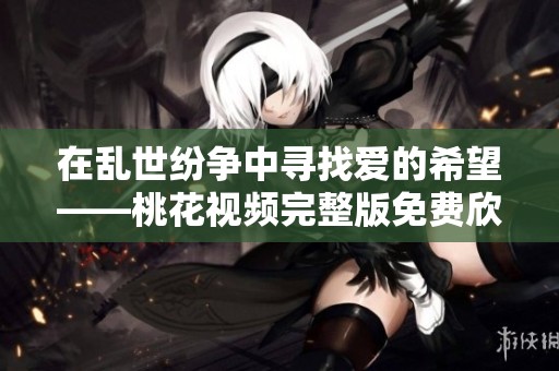 在乱世纷争中寻找爱的希望——桃花视频完整版免费欣赏