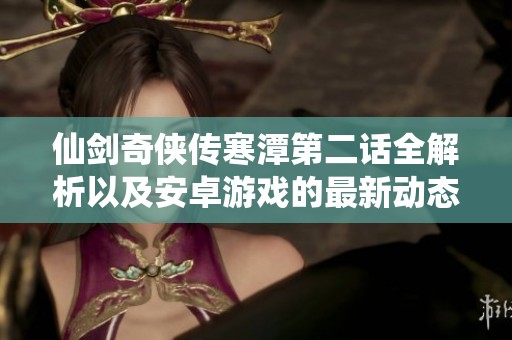 仙剑奇侠传寒潭第二话全解析以及安卓游戏的最新动态