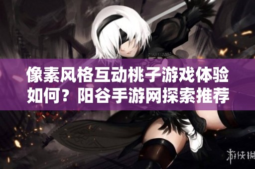 像素风格互动桃子游戏体验如何？阳谷手游网探索推荐解析
