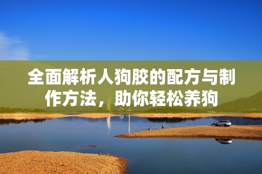全面解析人狗胶的配方与制作方法，助你轻松养狗