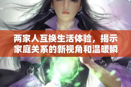 两家人互换生活体验，揭示家庭关系的新视角和温暖瞬间