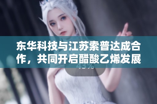 东华科技与江苏索普达成合作，共同开启醋酸乙烯发展新篇章