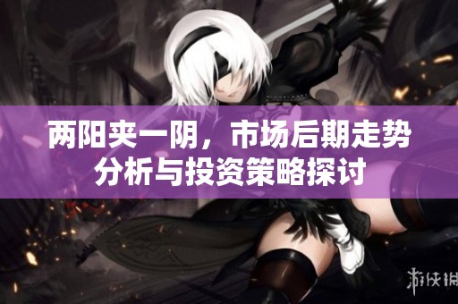 两阳夹一阴，市场后期走势分析与投资策略探讨