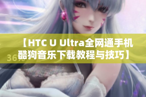 【HTC U Ultra全网通手机酷狗音乐下载教程与技巧】