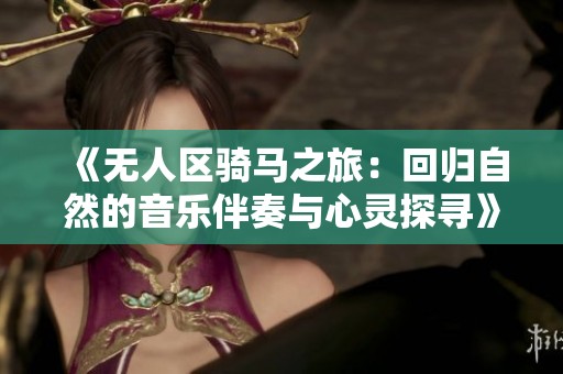 《无人区骑马之旅：回归自然的音乐伴奏与心灵探寻》