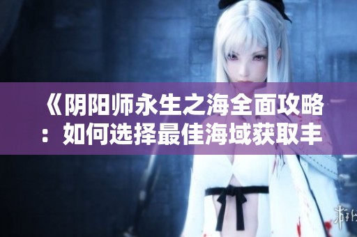 《阴阳师永生之海全面攻略：如何选择最佳海域获取丰厚奖励》