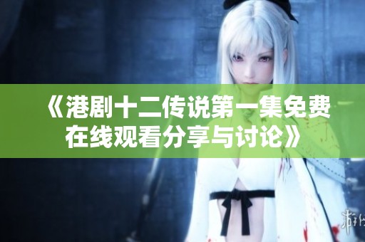 《港剧十二传说第一集免费在线观看分享与讨论》