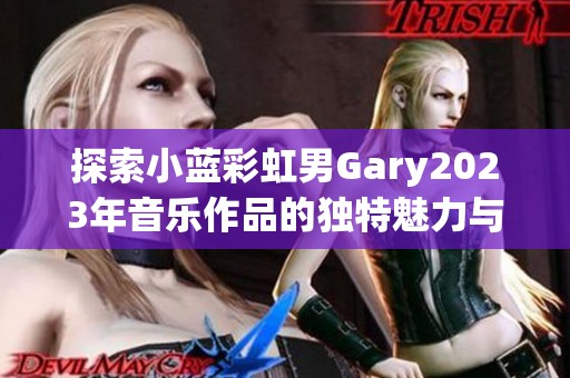 探索小蓝彩虹男Gary2023年音乐作品的独特魅力与创作风格