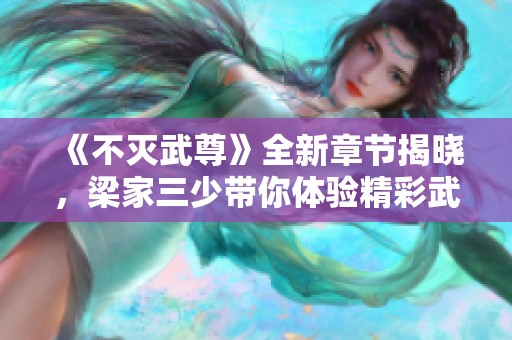 《不灭武尊》全新章节揭晓，梁家三少带你体验精彩武道之旅