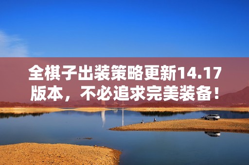 全棋子出装策略更新14.17版本，不必追求完美装备！