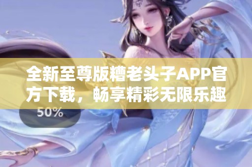 全新至尊版糟老头子APP官方下载，畅享精彩无限乐趣