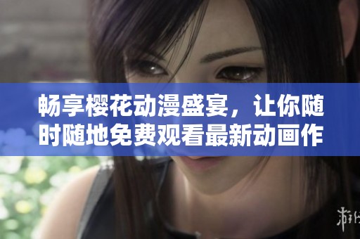 畅享樱花动漫盛宴，让你随时随地免费观看最新动画作品