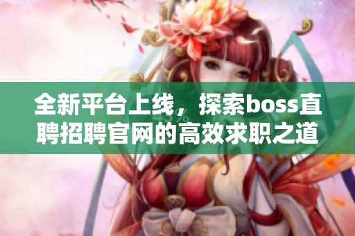 全新平台上线，探索boss直聘招聘官网的高效求职之道