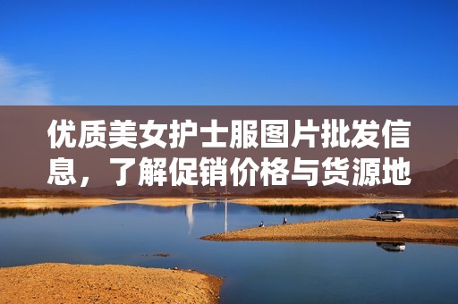 优质美女护士服图片批发信息，了解促销价格与货源地