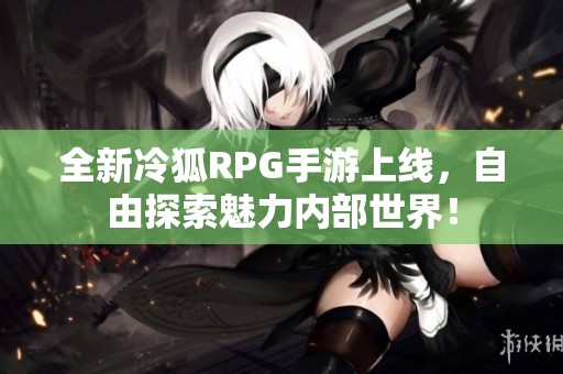全新冷狐RPG手游上线，自由探索魅力内部世界！