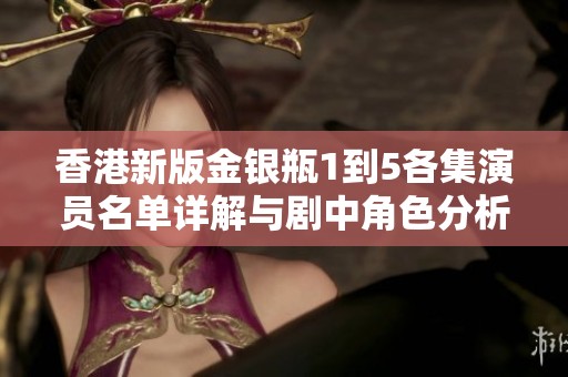 香港新版金银瓶1到5各集演员名单详解与剧中角色分析