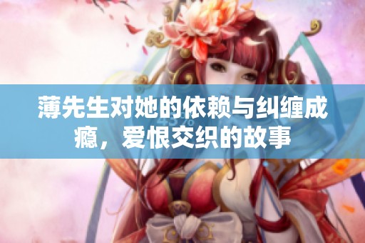 薄先生对她的依赖与纠缠成瘾，爱恨交织的故事